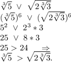 \sqrt[3]{5}\ \vee\ \sqrt{2\sqrt[3]{3} } \\(\sqrt[3]{5})^6\ \vee\ (\sqrt{2\sqrt[3]{3} })^6 \\5^2\ \vee\ 2^3*3\\25\ \vee\ 8*3\\2524\ \ \ \ \Rightarrow\\\sqrt[3]{5}\ \sqrt{2\sqrt[3]{3} }.