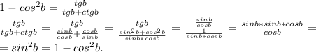 1-cos^2b=\frac{tgb}{tgb+ctgb} \\\frac{tgb}{tgb+ctgb} =\frac{tgb}{\frac{sinb}{cosb}+\frac{cosb}{sinb} }=\frac{tgb}{\frac{sin^2b+cos^2b}{sinb*cosb} } =\frac{\frac{sinb}{cosb} }{\frac{1}{sinb*cosb} } =\frac{sinb*sinb*cosb}{cosb} =\\=sin^2b=1-cos^2b.