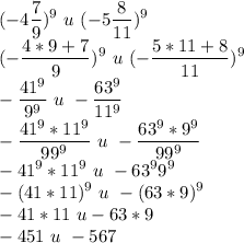 \displaystyle\\(-4\frac79)^9\,\,u\,\,(-5\frac8{11})^9\\(-\frac{4*9+7}{9})^9\,\,u\,\,(-\frac{5*11+8}{11})^9\\-\frac{41^9}{9^9}\,\,u\,\,-\frac{63^9}{11^9}\\-\frac{41^9*11^9}{99^9}\,\,u\,\,-\frac{63^9*9^9}{99^9}\\-41^9*11^9\,\,u\,\,-63^99^9\\-(41*11)^9\,\,u\,\,-(63*9)^9\\-41*11\,\,u-63*9\\-451\,\,u\,\,-567