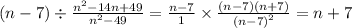 (n - 7) \div \frac{ {n}^{2} - 14n + 49}{ {n}^{2} - 49 } = \frac{n - 7}{1} \times \frac{(n - 7)(n + 7)}{ {(n - 7)}^{2} } = n + 7