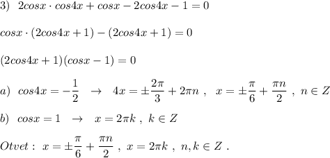 3)\ \ 2cosx\cdot cos4x+cosx-2cos4x-1=0\\\\cosx\cdot (2cos4x+1)-(2cos4x+1)=0\\\\(2cos4x+1)(cosx-1)=0\\\\a)\ \ cos4x=-\dfrac{1}{2}\ \ \to \ \ 4x=\pm \dfrac{2\pi }{3}+2\pi n\ ,\ \ x=\pm \dfrac{\pi}{6}+\dfrac{\pi n}{2}\ ,\ n\in Z\\\\b)\ \ cosx=1\ \ \to \ \ x=2\pi k\ ,\ k\in Z\\\\Otvet:\ x=\pm \dfrac{\pi}{6}+\dfrac{\pi n}{2}\ ,\ x=2\pi k\ ,\ n,k\in Z\ .