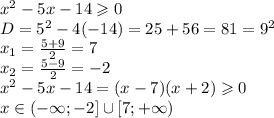 {x}^{2} - 5x - 14 \geqslant 0 \\ D = {5}^{2} - 4( - 14) = 25 + 56 = 81 = {9}^{2} \\ x_{1} = \frac{5 + 9}{2} = 7 \\ x_{2} = \frac{5 - 9}{2} = - 2 \\ {x}^{2} - 5x - 14 = (x - 7)(x + 2) \geqslant 0 \\ x \in ( - \infty; - 2] \cup [7; + \infty )