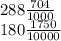 288 \frac{704}{1000} \\ 180 \frac{1750}{10000}