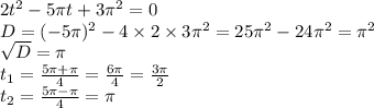 2 {t}^{2} - 5\pi t + 3\pi {}^{2} = 0 \\ D = ( - 5\pi) {}^{2} - 4 \times 2 \times 3\pi {}^{2} = 25 {\pi}^{2} - 24 {\pi}^{2} = {\pi}^{2} \\ \sqrt{D} = \pi \\ t_{1} = \frac{5\pi + \pi}{4} = \frac{6\pi}{4} = \frac{3\pi}{2} \\ t_{2} = \frac{5\pi - \pi}{4} = \pi