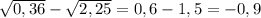 \sqrt{0,36} - \sqrt{2,25} = 0,6 - 1,5 = - 0,9