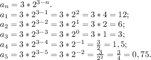 a_n=3*2^{3-n}.\\a_1=3*2^{3-1}=3*2^2=3*4=12;\\a_2=3*2^{3-2}=3*2^1=3*2=6;\\a_3=3*2^{3-3}=3*2^0=3*1=3;\\a_4=3*2^{3-4}=3*2^{-1}=\frac{3}{2}=1,5;\\ a_5=3*2^{3-5}=3*2^{-2}=\frac{3}{2^2}=\frac{3}{4}=0,75.