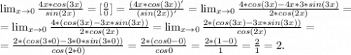 \lim_{x \to 0} \frac{4x*cos(3x)}{sin(2x)}=[\frac{0}{0}]=\frac{(4x*cos(3x))'}{(sin(2x))'}= \lim_{x \to 0} \frac{4*cos(3x)-4x*3*sin(3x)}{2*cos(2x)} =\\ = \lim_{x \to 0} \frac{4*(cos(3x)-3x*sin(3x))}{2*cos(2x)} = \lim_{x \to 0} \frac{2*(cos(3x)-3x*sin(3x))}{cos(2x)}=\\ =\frac{2*(cos(3*0)-3*0*sin(3*0)) }{cos(2*0)}=\frac{2*(cos0-0)}{cos0} = \frac{2*(1-0)}{1} =\frac{2}{1}=2.