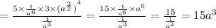 = \frac{5 \times \frac{1}{ {a}^{6} } \times 3 \times {( {a}^{ \frac{3}{2}})}^{4} }{ \frac{1}{ {a}^{3} } } = \frac{15 \times \frac{1}{ {a}^{6} } \times {a}^{6} }{ \frac{1}{ {a}^{3} } } = \frac{15}{ \frac{1}{ {a}^{3} } } = 15 {a}^{3}