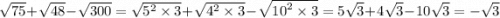 \sqrt{75} + \sqrt{48} - \sqrt{300} = \sqrt{ {5}^{2} \times 3 } + \sqrt{ {4}^{2} \times 3} - \sqrt{ {10}^{2} \times 3 } = 5 \sqrt{3} + 4 \sqrt{3} - 10 \sqrt{3} = - \sqrt{3}