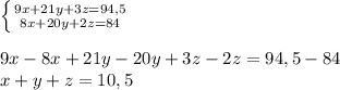 \left \{ {{9x+21y+3z=94,5} \atop {8x+20y+2z=84}} \right.\\\\9x-8x+21y-20y+3z-2z=94,5-84\\x+y+z=10,5