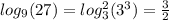 log_{9} (27) = log_{3}^{2} (3^{3} ) = \frac{3}{2}