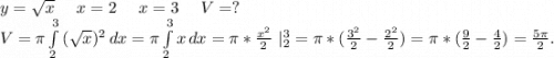 y=\sqrt{x} \ \ \ \ x=2\ \ \ \ x=3\ \ \ \ V=?\\V=\pi \int\limits^3_2 {(\sqrt{x})^2 } \, dx =\pi \int\limits^3_2 {x} \, dx=\pi *\frac{x^2}{2}\ |_2^3=\pi *(\frac{3^2}{2}-\frac{2^2}{2})= \pi *(\frac{9}{2}-\frac{4}{2})=\frac{5\pi }{2}.