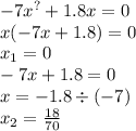 - 7 {x}^{?} + 1.8x = 0 \\ x( - 7x + 1.8) = 0 \\ x_{1} = 0 \\ - 7x + 1.8 = 0 \\ x = - 1.8 \div ( - 7) \\ x_{2} = \frac{18}{70}