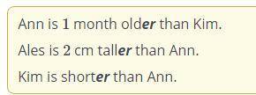 Ann is 1 month than Kim.Alex is 2 cm than Ann.Kim is than Ann.* older+ shorter+ tallern resultBack ​