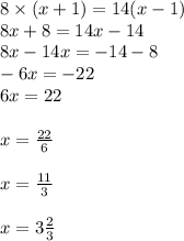 8 \times (x + 1) = 14(x - 1) \\ 8x + 8 = 14x - 14 \\ 8x - 14x = - 14 - 8 \\ - 6x = - 22 \\ 6x = 22 \\ \\ x = \frac{22}{6} \\ \\ x = \frac{11}{3} \\ \\ x = 3 \frac{2}{3}