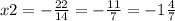 x2 = - \frac{22}{14} = - \frac{11}{7} = - 1 \frac{4}{7}