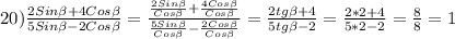 20)\frac{2Sin\beta +4Cos\beta}{5Sin\beta-2Cos\beta}=\frac{\frac{2Sin\beta }{Cos\beta}+\frac{4Cos\beta }{Cos\beta}}{\frac{5Sin\beta }{Cos\beta}-\frac{2Cos\beta }{Cos\beta}}=\frac{2tg\beta+4 }{5tg\beta-2 }=\frac{2*2+4}{5*2-2}=\frac{8}{8}=1