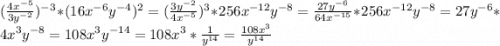 (\frac{4x^{-5}}{3y^{-2}} )^{-3}* (16x^{-6}y^{-4})^2=(\frac{3y^{-2}}{4x^{-5}} )^3*256x^{-12}y^{-8}=\frac{27y^{-6}}{64x^{-15}} *256x^{-12}y^{-8}=27y^{-6}*4x^3y^{-8}=108x^3y^{-14}= 108x^3*\frac{1}{y^{14}} = \frac{108x^3}{y^{14}}