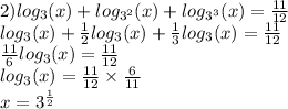 2) log_{3}(x) + log_{ {3}^{2} }(x) + log_{ {3}^{3} }(x) = \frac{11}{12 } \\ log_{3}(x) + \frac{1}{2} log_{3}(x) + \frac{1}{3} log_{3}(x) = \frac{11}{12} \\ \frac{11}{6} log_{3}(x) = \frac{11}{12} \\ log_{3}(x) = \frac{11}{12} \times \frac{6}{11} \\ x = {3}^{ \frac{1}{2} }