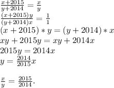 \frac{x+2015}{y+2014}=\frac{x}{y}\\\frac{(x+2015)y}{(y+2014)x}=\frac{1}{1}\\(x+2015)*y=(y+2014)*x\\xy+2015y=xy+2014x\\2015y=2014x\\y=\frac{2014}{2015}x\\\\\frac{x}{y}=\frac{2015}{2014}.