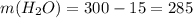 m(H_2O)=300-15=285