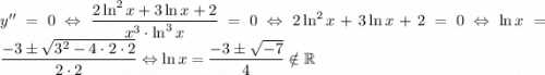 y''=0\Leftrightarrow \dfrac{2\ln^2x+3\ln x+2}{x^3\cdot\ln ^3x}=0\Leftrightarrow2\ln^2x+3\ln x+2=0\Leftrightarrow\ln x=\dfrac{-3\pm\sqrt{3^2-4\cdot2\cdot2}}{2\cdot2}\Leftrightarrow\ln x=\dfrac{-3\pm\sqrt{-7}}{4}\notin \mathbb R