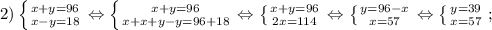 2) \left \{ {{x+y=96} \atop {x-y=18}} \right. \Leftrightarrow \left \{ {{x+y=96} \atop {x+x+y-y=96+18}} \right. \Leftrightarrow \left \{ {{x+y=96} \atop {2x=114}} \right. \Leftrightarrow \left \{ {{y=96-x} \atop {x=57}} \right. \Leftrightarrow \left \{ {{y=39} \atop {x=57}} \right. ;