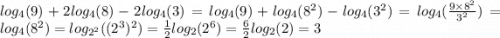 log_{4}(9) + 2 log_{4}(8) - 2 log_{4}(3) = log_{4}(9) + log_{4}( {8}^{2} ) - log_{4}( {3}^{2} ) = log_{4}( \frac{9 \times {8}^{2} }{ {3}^{2} } ) = log_{4}( {8}^{2} ) = log_{ {2}^{2} }(( {2}^{3} ) {}^{2} ) = \frac{1}{2} log_{2}( {2}^{6} ) = \frac{6}{2} log_{2}(2) = 3