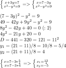 \left \{ {{x+3y=7} \atop {x^2-y^2=9}} \right. =\left \{ {{x=7-3y} \atop {x^2-y^2=9}} \right. \\\\(7-3y)^2-y^2=9\\49-42y+9y^2-y^2=9\\8y^2-42y+40=0 \ (:2)\\4y^2-21y+20=0\\D=441-320=121=11^2\\y_1=(21-11)/8=10/8=5/4\\y_2=(21+11)/8=4\\\\\left \{ {{x=7-3*\frac{5}{4} } \atop {x=7-3*4}} \right. =\left \{ {{x_1=\frac{13}{4} } \atop {x_2=-5}} \right.