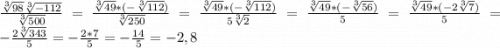 \frac{\sqrt[3]{98}\sqrt[3]{-112} }{\sqrt[3]{500} } =\frac{\sqrt[3]{49}*(-\sqrt[3]{112}) }{\sqrt[3]{250} } =\frac{\sqrt[3]{49}*(-\sqrt[3]{112} ) }{5\sqrt[3]{2} } =\frac{\sqrt[3]{49} *(-\sqrt[3]{56}) }{5} =\frac{\sqrt[3]{49}*(-2\sqrt[3]{7}) }{5} = -\frac{2\sqrt[3]{343} }{5} = -\frac{2*7}{5} = -\frac{14}{5} = -2,8