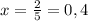 x=\frac{2}{5} = 0,4