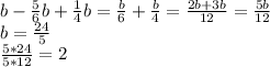 b-\frac{5}{6}b+\frac{1}{4}b=\frac{b}{6}+\frac{b}{4}=\frac{2b+3b}{12}=\frac{5b}{12} \\b=\frac{24}{5}\\\frac{5*24}{5*12} =2