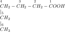 _4~~~~~~~~~~_3~~~~~~~~_2~~~~~~~~_1\\CH_2-CH_2-CH_2-COOH\\|_5\\CH_2\\|_6\\CH_3