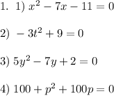 1.\;\;1)\;x^2-7x-11=0\\\\2)\;-3t^2+9=0\\\\3)\;5y^2-7y+2=0\\\\4)\;100+p^2+100p=0\\