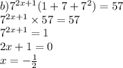 b) {7}^{2x + 1} (1 + 7 + {7}^{2} ) = 57 \\ {7}^{2x + 1} \times 57 = 57 \\ {7}^{2x + 1} = 1 \\ 2x + 1 = 0 \\ x = - \frac{1}{2}