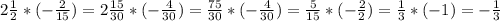 2\frac{1}{2}*(-\frac{2}{15})=2\frac{15}{30}*(-\frac{4}{30})=\frac{75}{30}*(-\frac{4}{30})=\frac{5}{15}*(-\frac{2}{2})=\frac{1}{3}*(-1)=-\frac{1}{3}