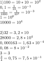 1)100=10*10=10^2\\0,1=\frac{1}{10}=10^{-1}}\\\frac{1}{1000}=\frac{1}{10^3}=10^{-3}\\1=10^0\\10000=10^4\\\\2)32=3,2*10\\28000=2,8*10^4\\0,000163=1,63*10^{-4}\\0,08=8*10^{-2}\\3=3\\\frac{3}{4}=0,75=7,5*10^{-1}