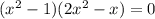 ( {x}^{2} - 1)(2 {x}^{2} - x) = 0