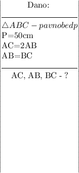 \left|\begin{array}{}\;\;\;\;\;\;\;\;\;\;\;Dano:\\\line(1,0)9\line(1,0)9\line(1,0)9\line(1,0)9\line(1,0)9\line(1,0)9\line(1,0)9\line(1,0)9\line(1,0)9\line(1,0)9\\ \triangle ABC-pavnobedp\\P=50cm\\AC=2AB\\AB=BC\\\line(1,0)9\line(1,0)9\line(1,0)9\line(1,0)9\line(1,0)9\line(1,0)9\line(1,0)9\line(1,0)9\line(1,0)9\line(1,0)9\\ \;\;\;\;AC,\;AB,\;BC\;-\;?\\\\\\\\\\\\\\\\\\\\\end{array}\right|