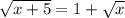 \sqrt{x+5} =1+\sqrt{x}