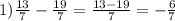 1) \frac{13}{7} - \frac{19}{7} = \frac{13 - 19}{7} = - \frac{6}{7}