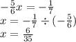 - \frac{5}{6} x = - \frac{1}{7} \\ x = - \frac{1}{7} \div ( - \frac{5}{6} ) \\ x = \frac{6}{35}