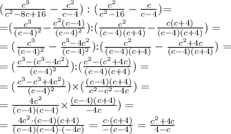 (\tfrac{ {c}^{3} }{ {c}^{2}-8c+16 } -\tfrac{ {c}^{2} }{ c-4 } ): (\tfrac{ {c}^{2} }{ {c}^{2} - 16 } -\tfrac{ c }{ c-4 } ) {\small= }\\ {\small= } (\tfrac{ {c}^{3} }{ ({c} - 4)^{2} } {\small - }\tfrac{ {c}^{2}(c-4) }{ (c-4)^{2} } ){\small:} (\tfrac{ {c}^{2} }{({c} - 4)(c + 4)} {\small - }\tfrac{ c(c + 4) }{ (c-4)(c + 4) } ) = \\ = (\tfrac{ {c}^{3} }{ ({c} - 4)^{2} } -\tfrac{ {c}^{3} - 4c^{2} }{ (c-4)^{2} } ){\small:} (\tfrac{ {c}^{2} }{({c} - 4)(c + 4)} -\tfrac{ c^{2} + 4c }{ (c-4)(c + 4) } ) = \\ = (\tfrac{ {c}^{3} - ( {c}^{3}-4c^{2} ) }{ (c-4)^{2} } ){\small:} (\tfrac{ {c}^{2} - (c^{2} + 4c) }{ (c-4)(c + 4) } ) = \\ = (\tfrac{ {c}^{3} - {c}^{3} + 4c^{2}) }{ (c-4)^{2} } ){ \tiny\times} ( \tfrac{ (c-4)(c + 4) }{ {c}^{2} - c^{2} - 4c } ) = \\ = \tfrac{ 4c^{2} }{ (c-4)(c - 4) } { \small\times} \tfrac{ (c-4)(c + 4) }{ - 4c } ) = \\ = \tfrac{ \cancel{4}c^{\cancel{2}} \cdot (\cancel{c-4})(c + 4) }{ \cancel{(c-4)}(c - 4) \cdot( - \cancel4 \cancel c ) } = \tfrac{ c \cdot (c + 4) }{ - (c - 4)} = \tfrac{ c^{2} + 4c }{ 4- c }