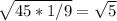 \sqrt{45 * 1/9} = \sqrt{5}