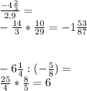 \frac{-4\frac{2}{3} }{2,9}=\\ -\frac{14}{3} *\frac{10}{29} = -1\frac{53}{87} \\\\\\-6\frac{1}{4}:(-\frac{5}{8}) =\\\frac{25}{4}*\frac{8}{5} =6\\