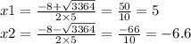 x1 = \frac{ - 8 + \sqrt{3364} }{2 \times 5} = \frac{50}{10} = 5 \\ x2 = \frac{ - 8 - \sqrt{3364} }{2 \times 5} = \frac{ - 66}{10} = - 6.6