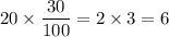 \displaystyle 20 \times \frac{30}{100} = 2 \times 3 = 6