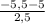 \frac{-5,5 -5}{2,5}