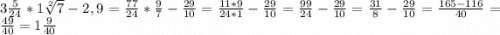 3\frac{5}{24} *1\sqrt[2]{7} -2,9=\frac{77}{24} *\frac{9}{7}-\frac{29}{10} = \frac{11*9}{24*1}-\frac{29}{10}=\frac{99}{24}-\frac{29}{10}=\frac{31}{8}-\frac{29}{10}=\frac{165-116}{40} =\frac{49}{40} =1\frac{9}{40}