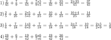 1)\frac{2}{45}+\frac{7}{9} = \frac{2}{45}+\frac{7*5}{9*5}=\frac{2}{45}+\frac{35}{45} = \frac{2+35}{45} = \frac{37}{45}\\\\2)\frac{2}{5} + \frac{4}{25} = \frac{2*5}{5*5} + \frac{4}{25} =\frac{10}{25} + \frac{4}{25} =\frac{10+4}{25}=\frac{14}{25} \\\\3)\frac{1}{6}+\frac{7}{18} = \frac{1*3}{6*3}+\frac{7}{18}=\frac{3}{18}+\frac{7}{18} = \frac{3+7}{18} = \frac{10}{18} = \frac{2*5}{2*9} = \frac{5}{9} \\\\4)\frac{19}{42}+\frac{6}{7} = \frac{19}{42}+\frac{6*6}{7*6}=\frac{19}{42}+\frac{36}{42} =